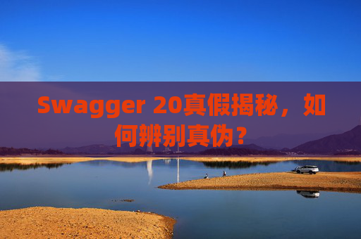 Swagger 20真假揭秘，如何辨别真伪？